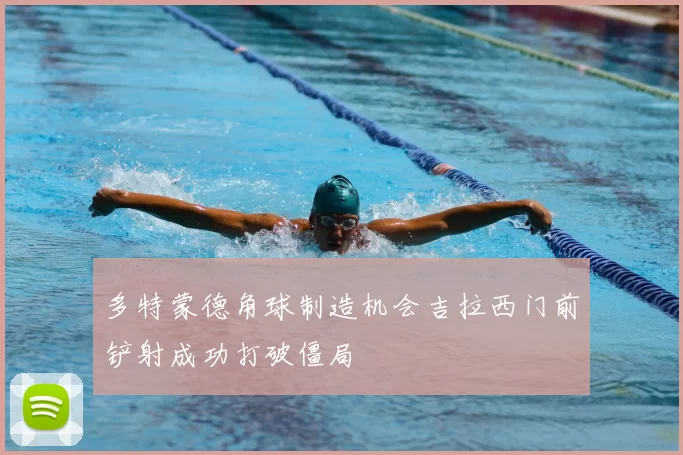 多特蒙德角球制造机会吉拉西门前铲射成功打破僵局