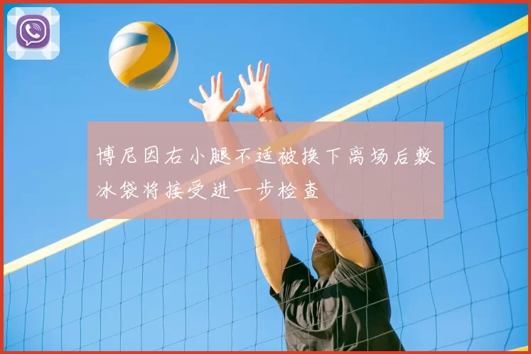 博尼因右小腿不适被换下离场后敷冰袋将接受进一步检查
