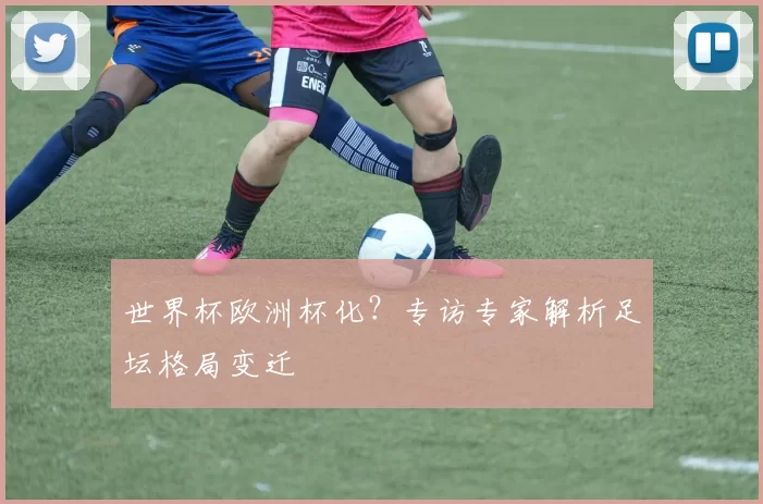 世界杯欧洲杯化?专访专家解析足坛格局变迁