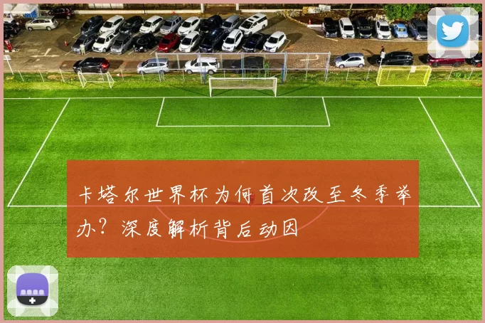 卡塔尔世界杯为何首次改至冬季举办？深度解析背后动因