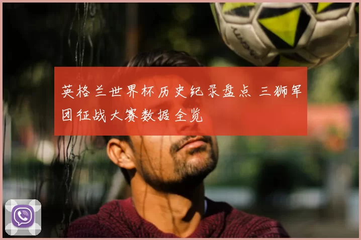英格兰世界杯历史纪录盘点 三狮军团征战大赛数据全览