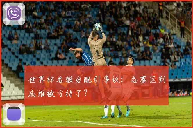 世界杯名额分配引争议：各赛区到底谁被亏待了？
