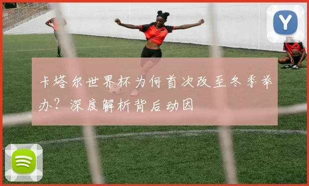 卡塔尔世界杯为何首次改至冬季举办？深度解析背后动因