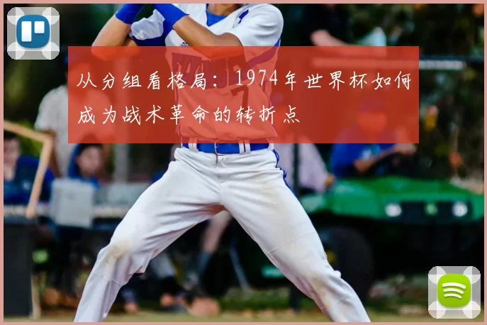 从分组看格局:1974年世界杯如何成为战术革命的转折点