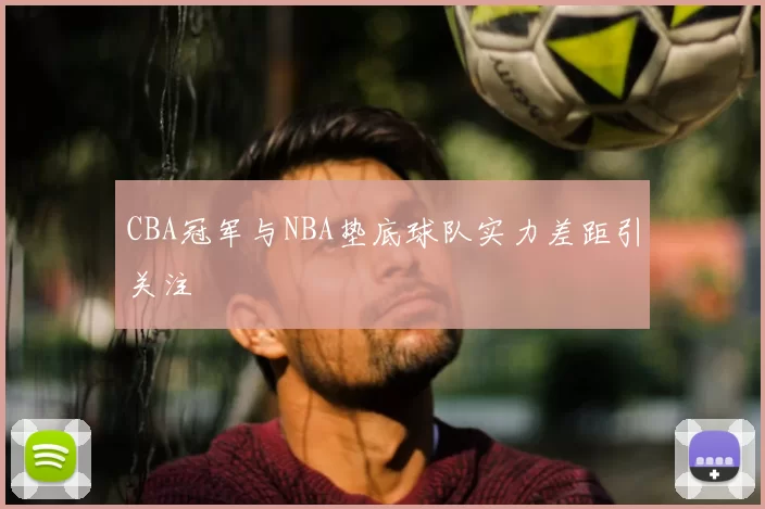 CBA冠军与NBA垫底球队实力差距引关注