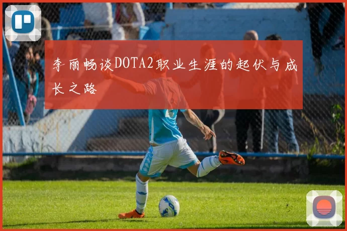 李丽畅谈DOTA2职业生涯的起伏与成长之路
