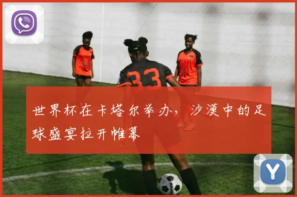 世界杯在卡塔尔举办，沙漠中的足球盛宴拉开帷幕