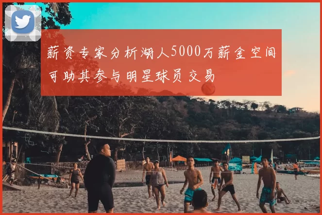 薪资专家分析湖人5000万薪金空间可助其参与明星球员交易