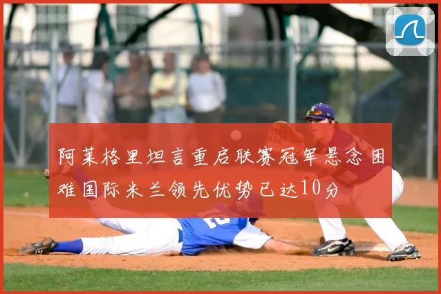 阿莱格里坦言重启联赛冠军悬念困难国际米兰领先优势已达10分