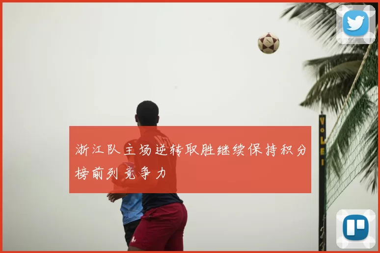 浙江队主场逆转取胜继续保持积分榜前列竞争力