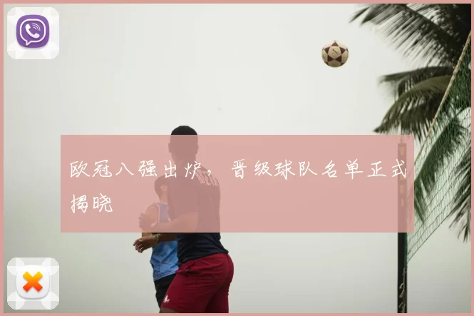 欧冠八强出炉,晋级球队名单正式揭晓