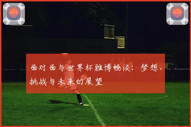 面对面与世界杯雅博畅谈：梦想、挑战与未来的展望