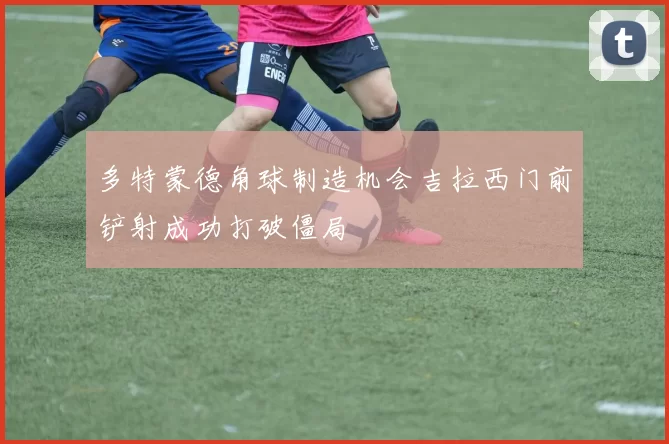 多特蒙德角球制造机会吉拉西门前铲射成功打破僵局