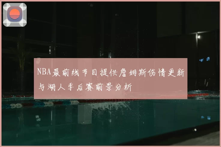 NBA最前线节目提供詹姆斯伤情更新与湖人季后赛前景分析