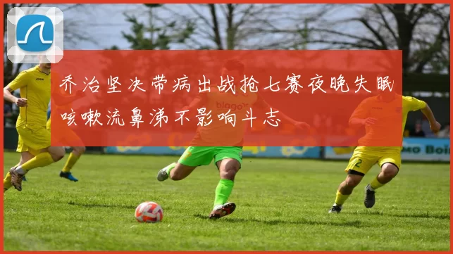 乔治坚决带病出战抢七赛夜晚失眠咳嗽流鼻涕不影响斗志