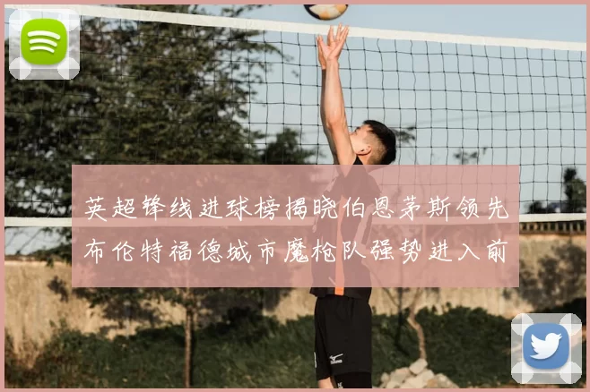 英超锋线进球榜揭晓伯恩茅斯领先布伦特福德城市魔枪队强势进入前六