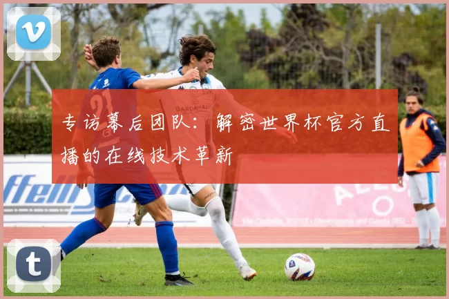 专访幕后团队:解密世界杯官方直播的在线技术革新