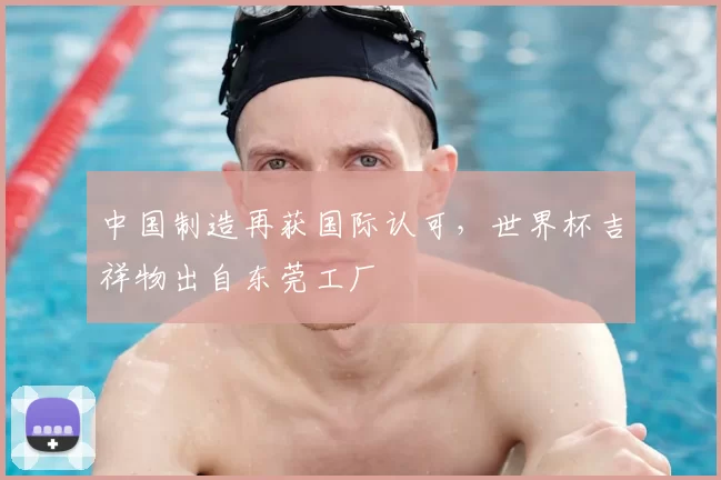 中国制造再获国际认可，世界杯吉祥物出自东莞工厂