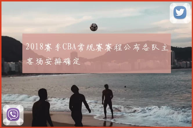 2018赛季CBA常规赛赛程公布各队主客场安排确定