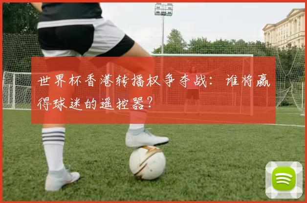 世界杯香港转播权争夺战：谁将赢得球迷的遥控器？