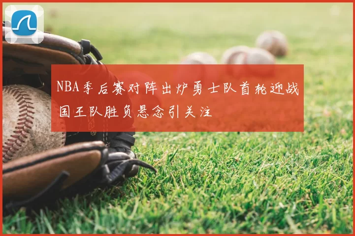NBA季后赛对阵出炉勇士队首轮迎战国王队胜负悬念引关注