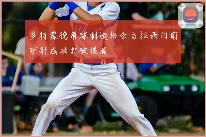 多特蒙德角球制造机会吉拉西门前铲射成功打破僵局
