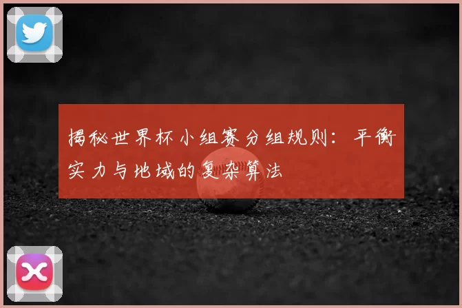 揭秘世界杯小组赛分组规则:平衡实力与地域的复杂算法