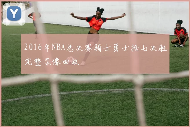 2016年NBA总决赛骑士勇士抢七决胜完整录像回放