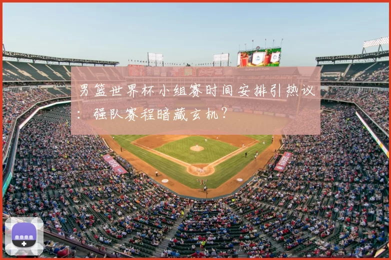 男篮世界杯小组赛时间安排引热议:强队赛程暗藏玄机?