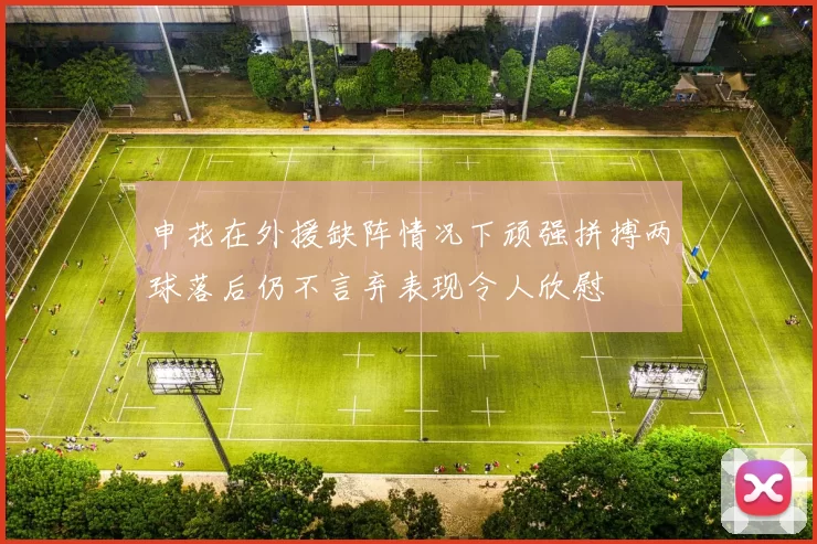 申花在外援缺阵情况下顽强拼搏两球落后仍不言弃表现令人欣慰