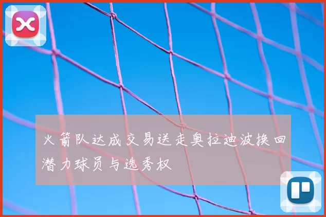 火箭队达成交易送走奥拉迪波换回潜力球员与选秀权
