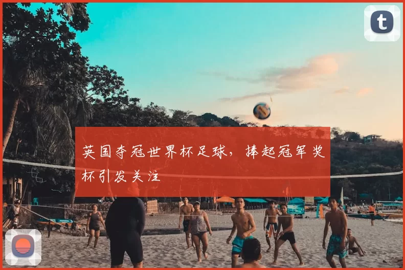 英国夺冠世界杯足球,捧起冠军奖杯引发关注