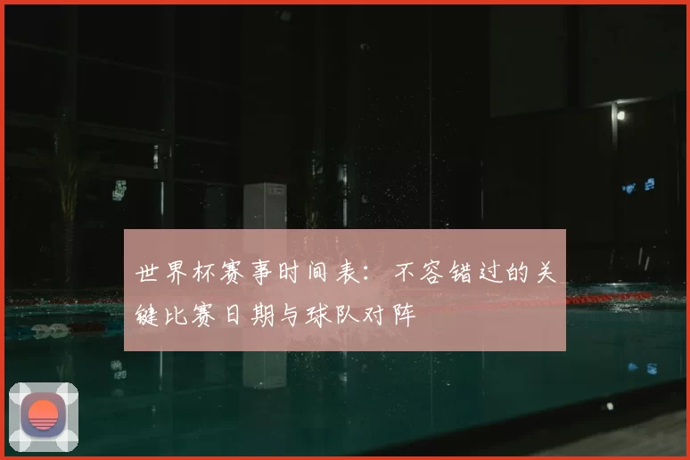 世界杯赛事时间表：不容错过的关键比赛日期与球队对阵