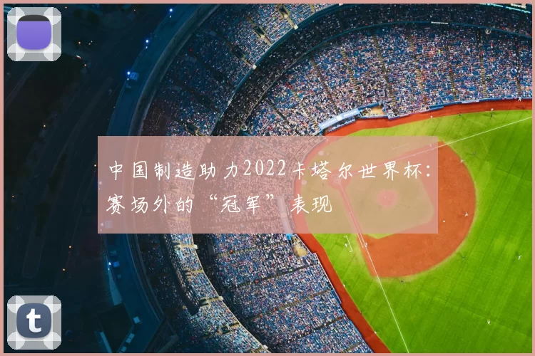 中国制造助力2022卡塔尔世界杯：赛场外的“冠军”表现