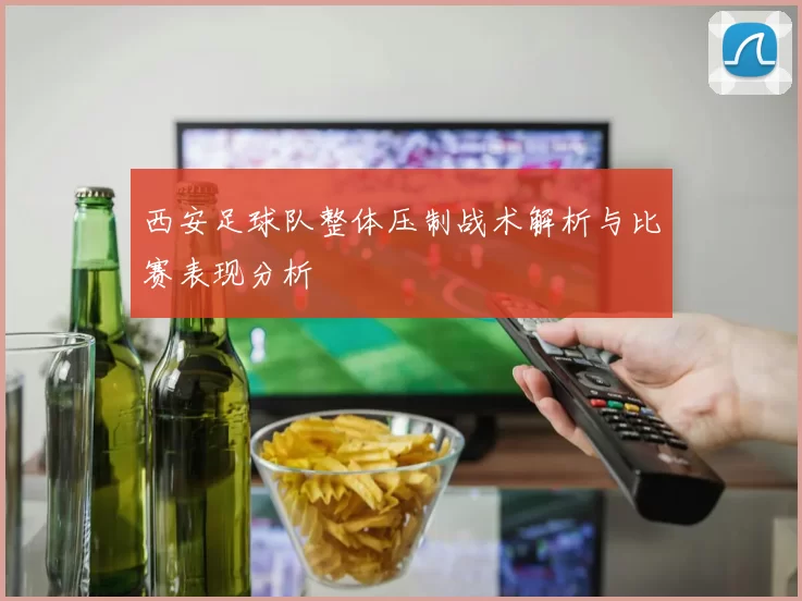 西安足球队整体压制战术解析与比赛表现分析