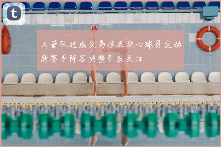 火箭队达成交易涉及核心球员变动新赛季阵容调整引发关注