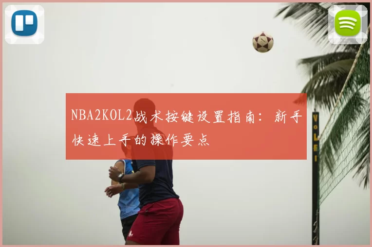 NBA2KOL2战术按键设置指南：新手快速上手的操作要点