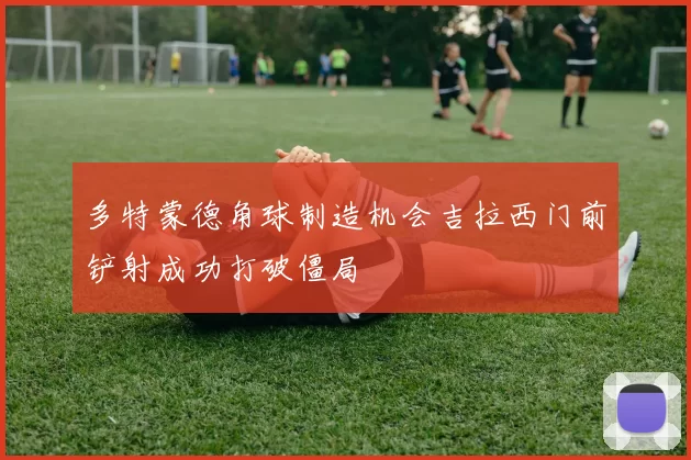 多特蒙德角球制造机会吉拉西门前铲射成功打破僵局