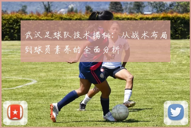 武汉足球队技术揭秘:从战术布局到球员素养的全面分析