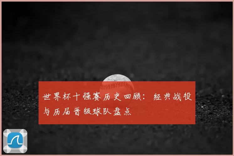 世界杯十强赛历史回顾：经典战役与历届晋级球队盘点
