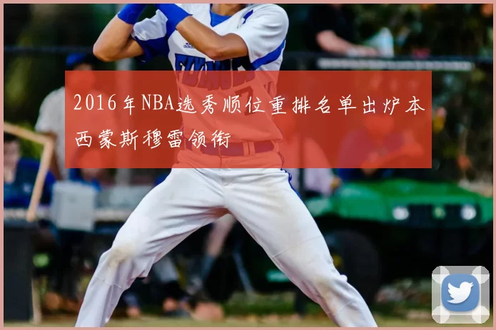 2016年NBA选秀顺位重排名单出炉本西蒙斯穆雷领衔