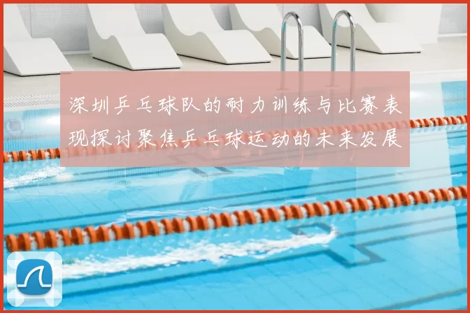 深圳乒乓球队的耐力训练与比赛表现探讨聚焦乒乓球运动的未来发展
