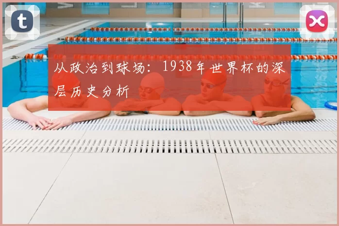 从政治到球场:1938年世界杯的深层历史分析