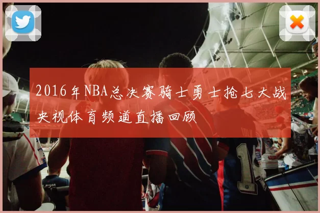 2016年NBA总决赛骑士勇士抢七大战央视体育频道直播回顾