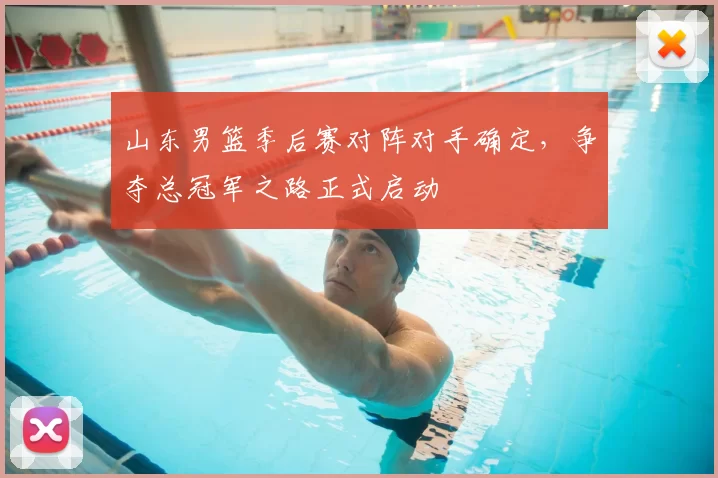 山东男篮季后赛对阵对手确定,争夺总冠军之路正式启动