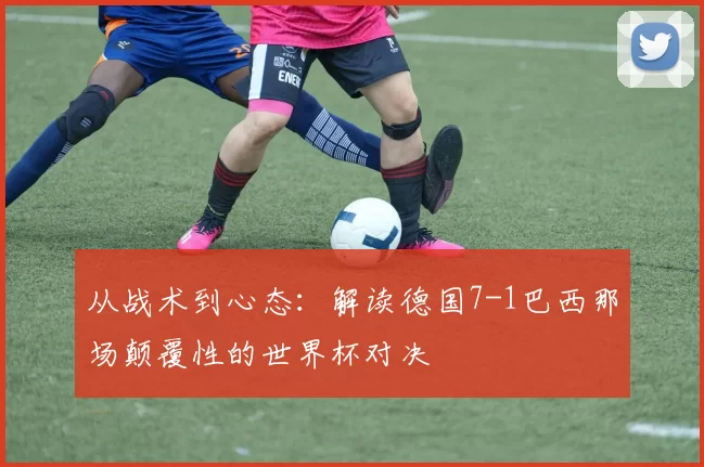 从战术到心态：解读德国7-1巴西那场颠覆性的世界杯对决