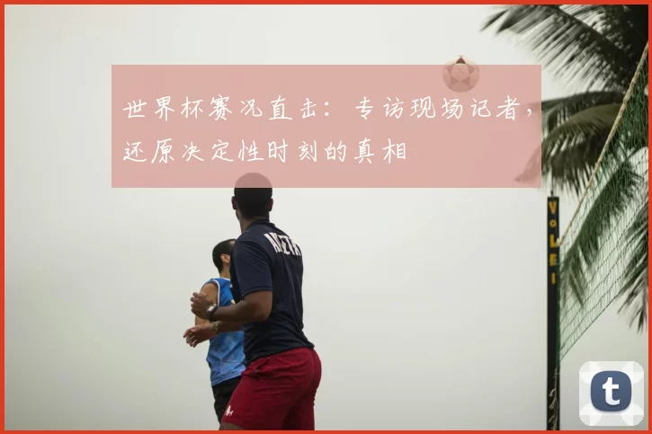 世界杯赛况直击:专访现场记者,还原决定性时刻的真相