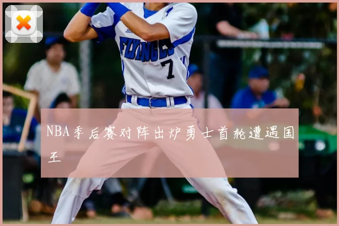 NBA季后赛对阵出炉勇士首轮遭遇国王