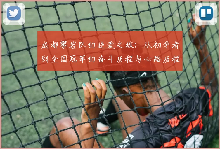成都攀岩队的逆袭之旅：从初学者到全国冠军的奋斗历程与心路历程