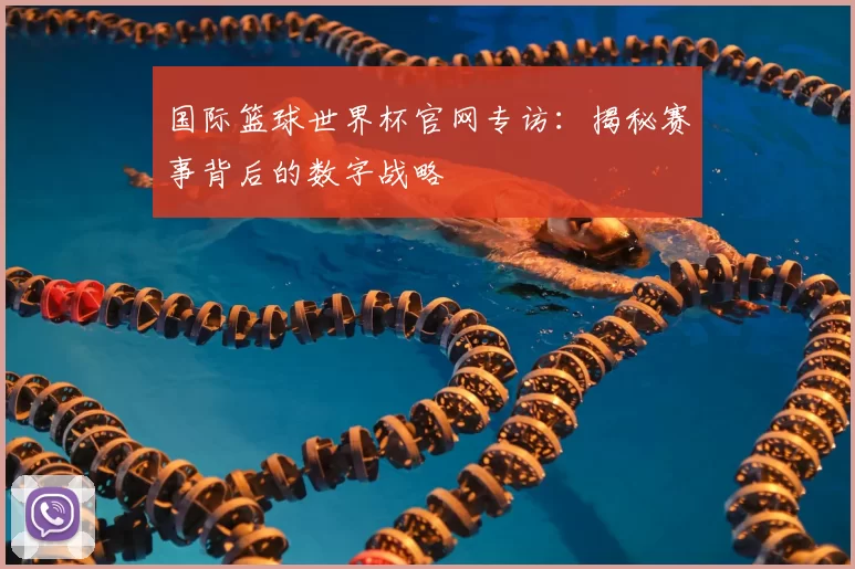 国际篮球世界杯官网专访：揭秘赛事背后的数字战略